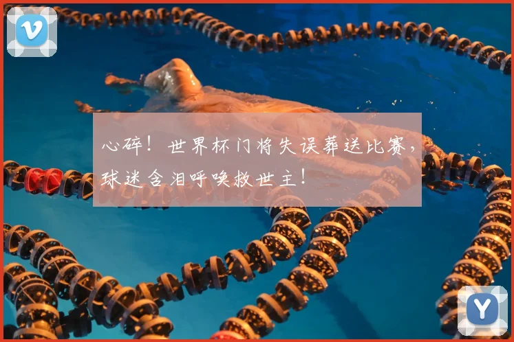心碎！世界杯门将失误葬送比赛，球迷含泪呼唤救世主！