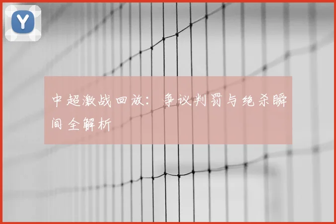 中超激战回放：争议判罚与绝杀瞬间全解析
