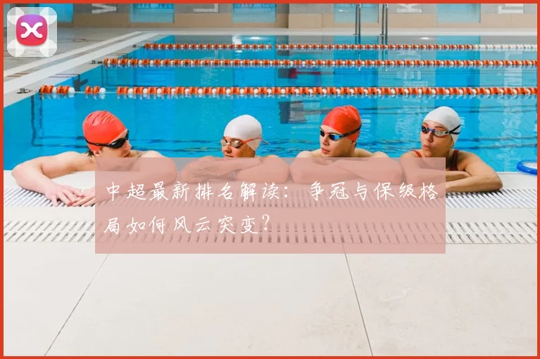 中超最新排名解读:争冠与保级格局如何风云突变?