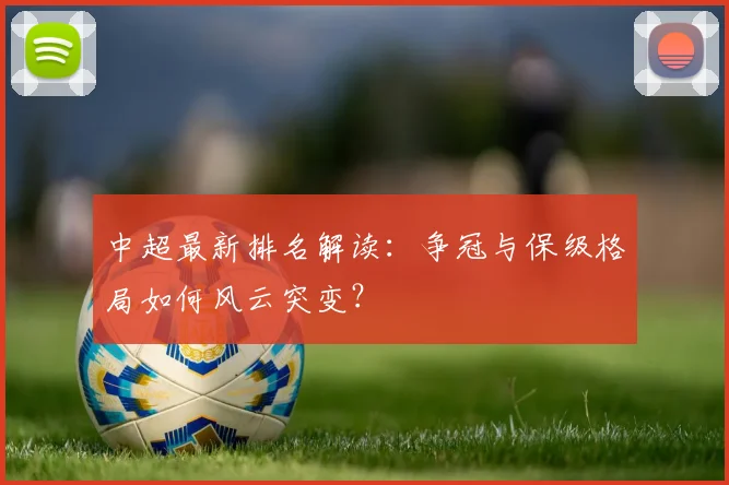 中超最新排名解读:争冠与保级格局如何风云突变?