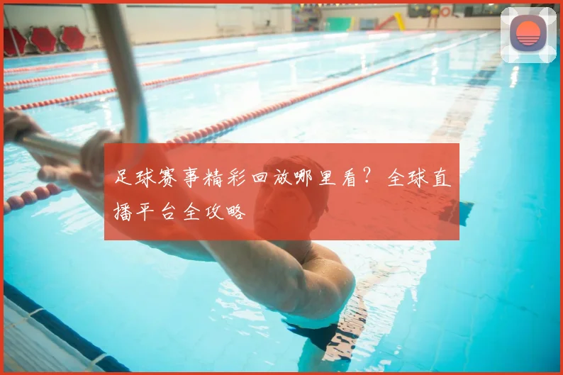 足球赛事精彩回放哪里看?全球直播平台全攻略