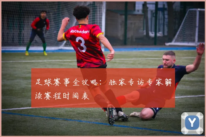 足球赛事全攻略：独家专访专家解读赛程时间表