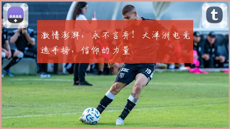 激情澎湃，永不言弃！大洋洲电竞选手榜，信仰的力量