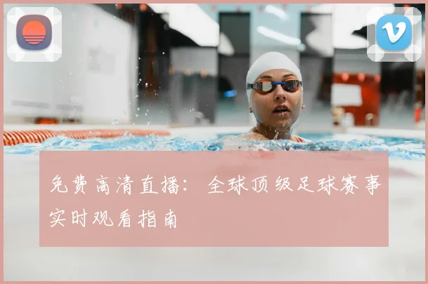 免费高清直播:全球顶级足球赛事实时观看指南