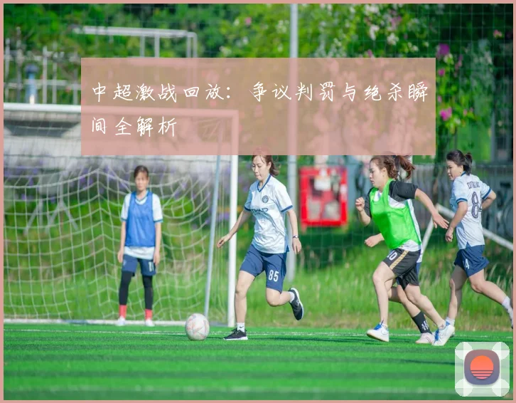 中超激战回放:争议判罚与绝杀瞬间全解析
