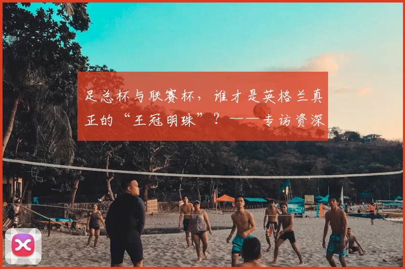 足总杯与联赛杯，谁才是英格兰真正的“王冠明珠”？——专访资深足球评论员