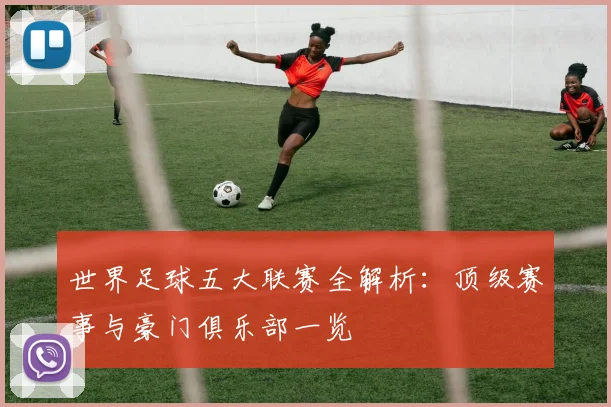 世界足球五大联赛全解析:顶级赛事与豪门俱乐部一览