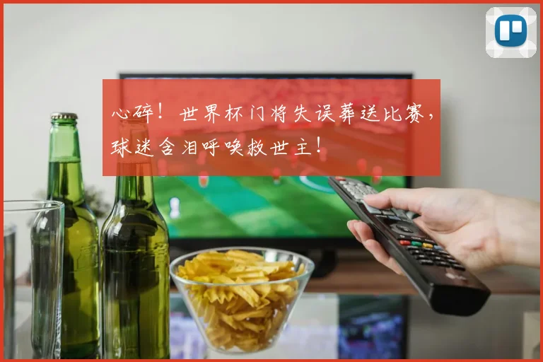 心碎！世界杯门将失误葬送比赛，球迷含泪呼唤救世主！