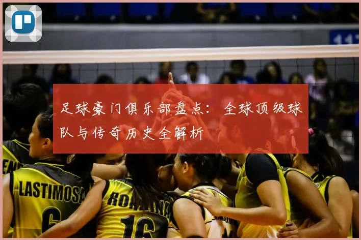 足球豪门俱乐部盘点：全球顶级球队与传奇历史全解析