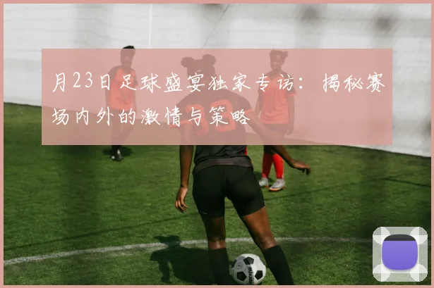 月23日足球盛宴独家专访：揭秘赛场内外的激情与策略