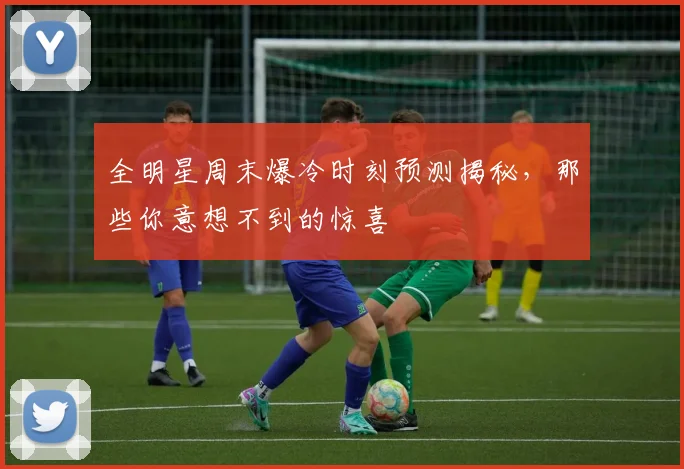 全明星周末爆冷时刻预测揭秘,那些你意想不到的惊喜