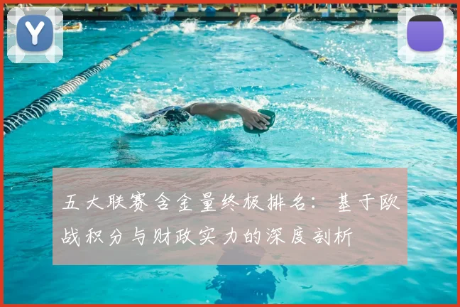 五大联赛含金量终极排名:基于欧战积分与财政实力的深度剖析