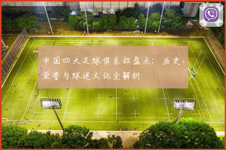 中国四大足球俱乐部盘点:历史、荣誉与球迷文化全解析
