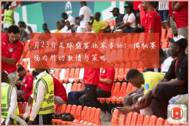 月23日足球盛宴独家专访：揭秘赛场内外的激情与策略