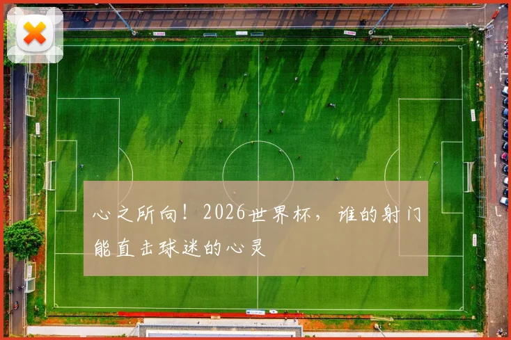 心之所向!2026世界杯,谁的射门能直击球迷的心灵